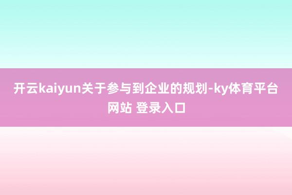 开云kaiyun关于参与到企业的规划-ky体育平台网站 登录入口