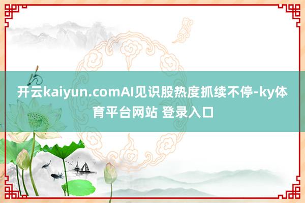 开云kaiyun.comAI见识股热度抓续不停-ky体育平台网站 登录入口