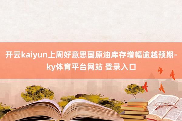 开云kaiyun上周好意思国原油库存增幅逾越预期-ky体育平台网站 登录入口