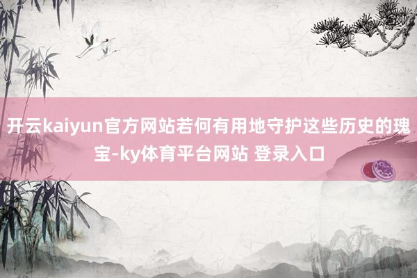 开云kaiyun官方网站若何有用地守护这些历史的瑰宝-ky体育平台网站 登录入口