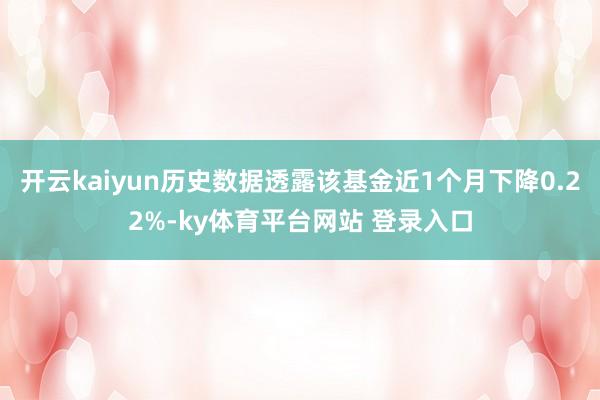 开云kaiyun历史数据透露该基金近1个月下降0.22%-ky体育平台网站 登录入口