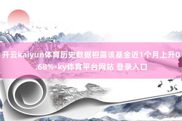 开云kaiyun体育历史数据袒露该基金近1个月上升0.68%-ky体育平台网站 登录入口