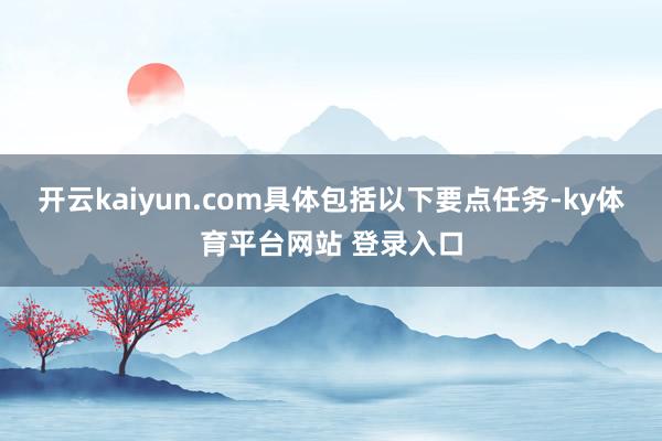 开云kaiyun.com具体包括以下要点任务-ky体育平台网站 登录入口