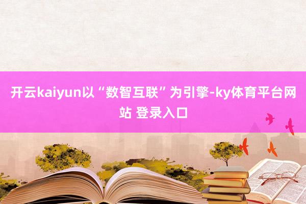 开云kaiyun以“数智互联”为引擎-ky体育平台网站 登录入口