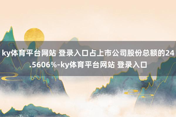ky体育平台网站 登录入口占上市公司股份总额的24.5606%-ky体育平台网站 登录入口