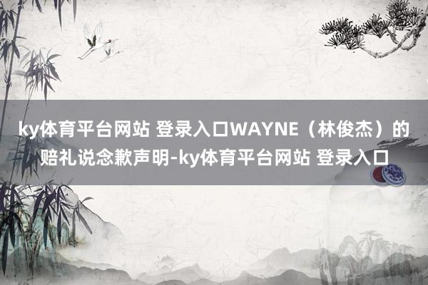 ky体育平台网站 登录入口WAYNE（林俊杰）的赔礼说念歉声明-ky体育平台网站 登录入口