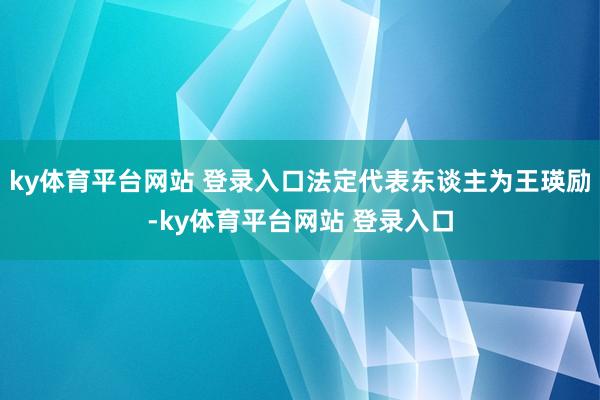ky体育平台网站 登录入口法定代表东谈主为王瑛励-ky体育平台网站 登录入口