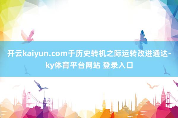 开云kaiyun.com于历史转机之际运转改进通达-ky体育平台网站 登录入口