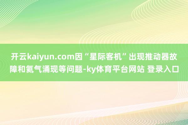开云kaiyun.com因“星际客机”出现推动器故障和氦气涌现等问题-ky体育平台网站 登录入口