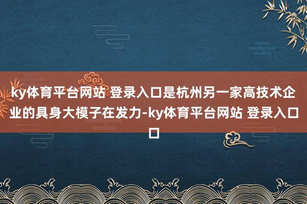 ky体育平台网站 登录入口是杭州另一家高技术企业的具身大模子在发力-ky体育平台网站 登录入口