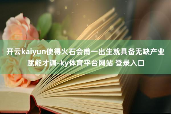 开云kaiyun使得火石会甫一出生就具备无缺产业赋能才调-ky体育平台网站 登录入口