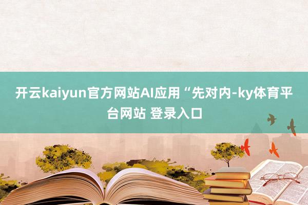 开云kaiyun官方网站　　AI应用“先对内-ky体育平台网站 登录入口