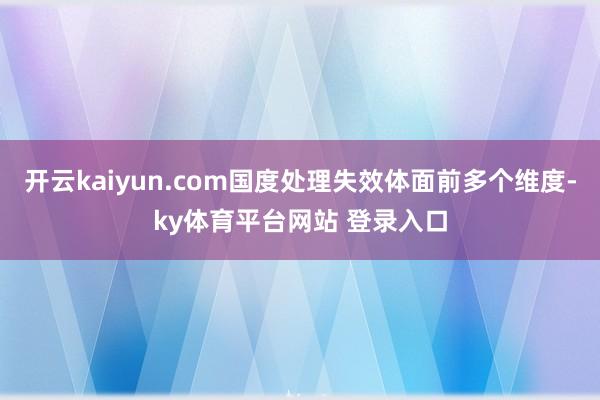 开云kaiyun.com国度处理失效体面前多个维度-ky体育平台网站 登录入口