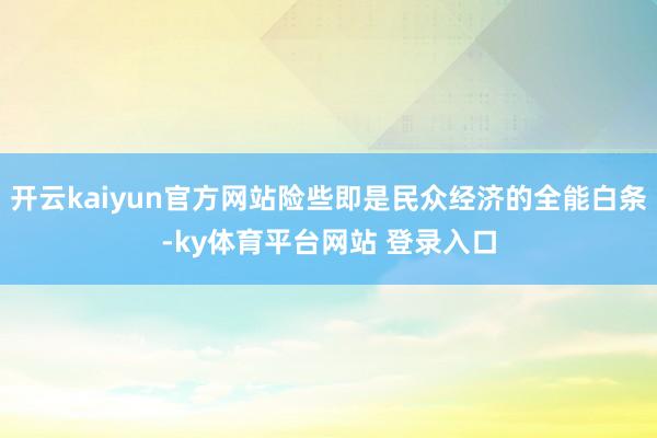 开云kaiyun官方网站险些即是民众经济的全能白条-ky体育平台网站 登录入口