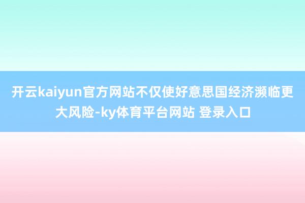 开云kaiyun官方网站不仅使好意思国经济濒临更大风险-ky体育平台网站 登录入口