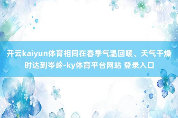 开云kaiyun体育相同在春季气温回暖、天气干燥时达到岑岭-ky体育平台网站 登录入口