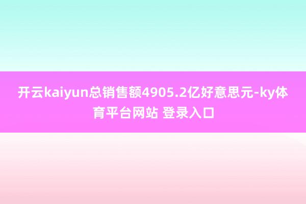 开云kaiyun总销售额4905.2亿好意思元-ky体育平台网站 登录入口
