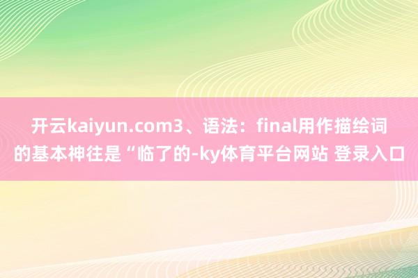 开云kaiyun.com3、语法：final用作描绘词的基本神往是“临了的-ky体育平台网站 登录入口