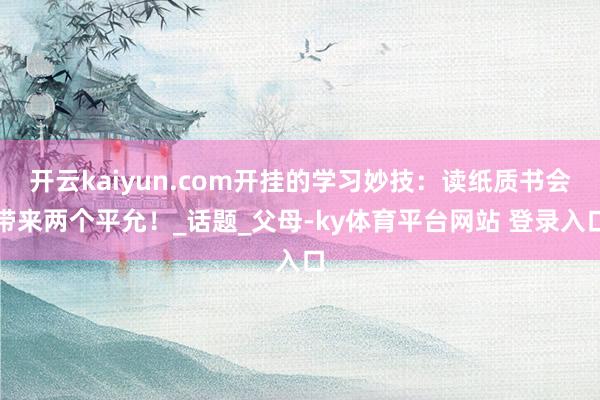 开云kaiyun.com开挂的学习妙技：读纸质书会带来两个平允！_话题_父母-ky体育平台网站 登录入口
