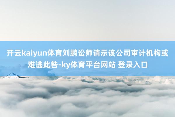 开云kaiyun体育　　刘鹏讼师请示该公司审计机构或难逃此咎-ky体育平台网站 登录入口