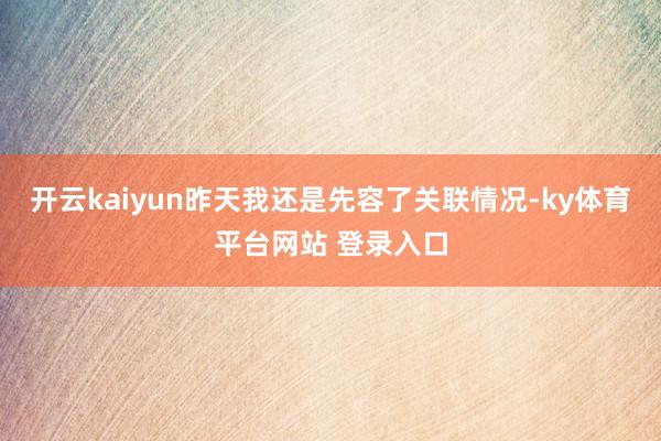 开云kaiyun昨天我还是先容了关联情况-ky体育平台网站 登录入口