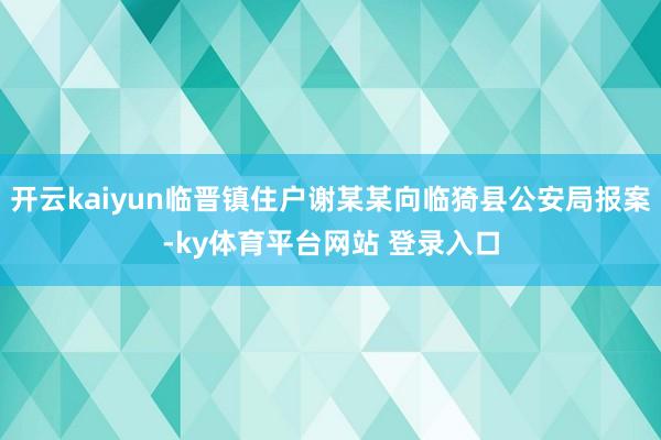 开云kaiyun临晋镇住户谢某某向临猗县公安局报案-ky体育平台网站 登录入口