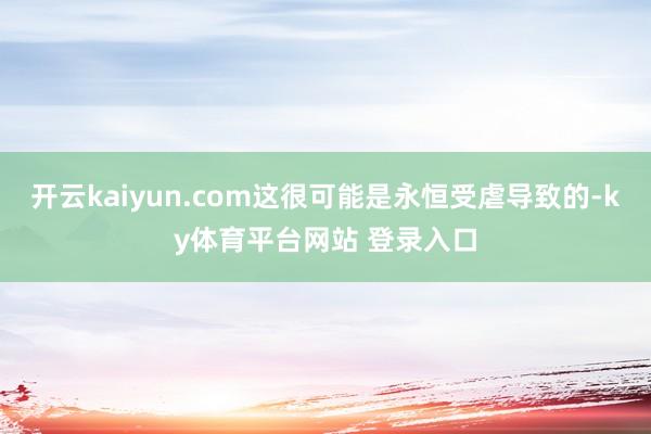 开云kaiyun.com这很可能是永恒受虐导致的-ky体育平台网站 登录入口