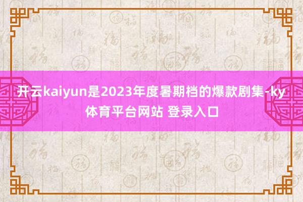 开云kaiyun是2023年度暑期档的爆款剧集-ky体育平台网站 登录入口