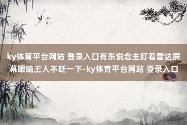 ky体育平台网站 登录入口有东说念主盯着雷达屏幕眼睛王人不眨一下-ky体育平台网站 登录入口
