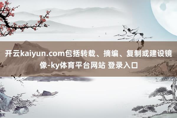 开云kaiyun.com包括转载、摘编、复制或建设镜像-ky体育平台网站 登录入口