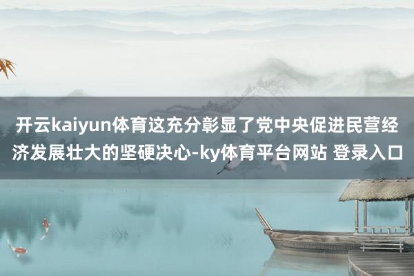 开云kaiyun体育这充分彰显了党中央促进民营经济发展壮大的坚硬决心-ky体育平台网站 登录入口