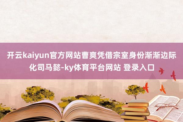 开云kaiyun官方网站曹爽凭借宗室身份渐渐边际化司马懿-ky体育平台网站 登录入口