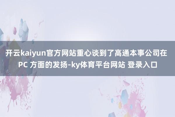 开云kaiyun官方网站重心谈到了高通本事公司在 PC 方面的发扬-ky体育平台网站 登录入口