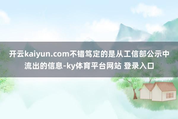 开云kaiyun.com不错笃定的是从工信部公示中流出的信息-ky体育平台网站 登录入口