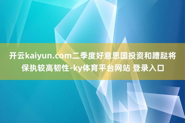 开云kaiyun.com二季度好意思国投资和蹧跶将保执较高韧性-ky体育平台网站 登录入口