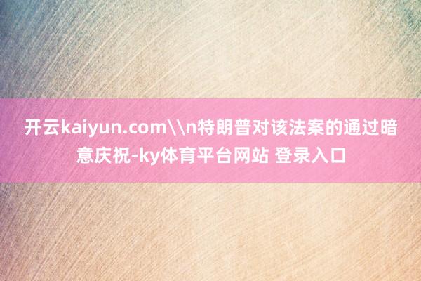 开云kaiyun.com\n特朗普对该法案的通过暗意庆祝-ky体育平台网站 登录入口