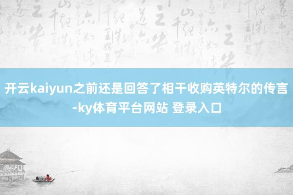 开云kaiyun之前还是回答了相干收购英特尔的传言-ky体育平台网站 登录入口