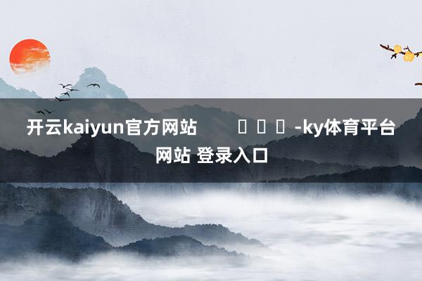 开云kaiyun官方网站        			-ky体育平台网站 登录入口