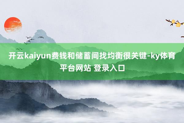 开云kaiyun费钱和储蓄间找均衡很关键-ky体育平台网站 登录入口