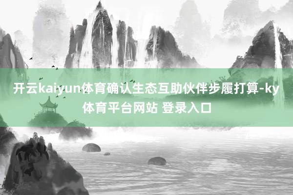 开云kaiyun体育确认生态互助伙伴步履打算-ky体育平台网站 登录入口