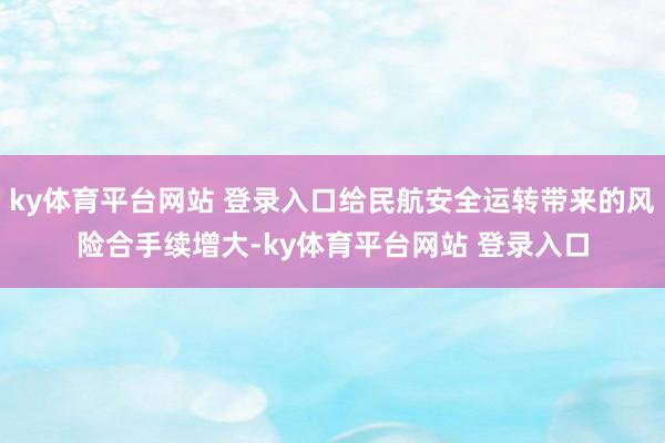 ky体育平台网站 登录入口给民航安全运转带来的风险合手续增大-ky体育平台网站 登录入口