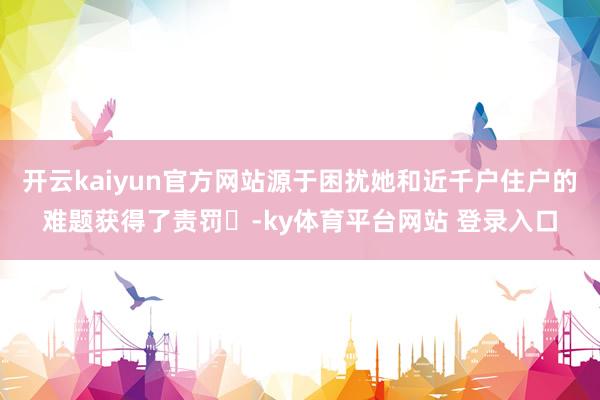 开云kaiyun官方网站源于困扰她和近千户住户的难题获得了责罚‌-ky体育平台网站 登录入口