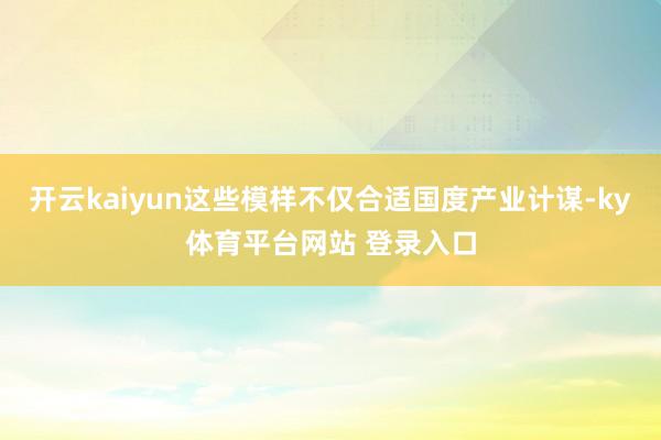 开云kaiyun这些模样不仅合适国度产业计谋-ky体育平台网站 登录入口