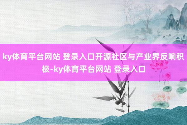 ky体育平台网站 登录入口开源社区与产业界反响积极-ky体育平台网站 登录入口