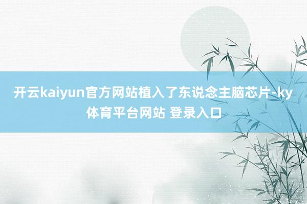 开云kaiyun官方网站植入了东说念主脑芯片-ky体育平台网站 登录入口