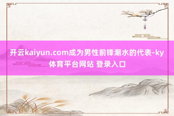 开云kaiyun.com成为男性前锋潮水的代表-ky体育平台网站 登录入口