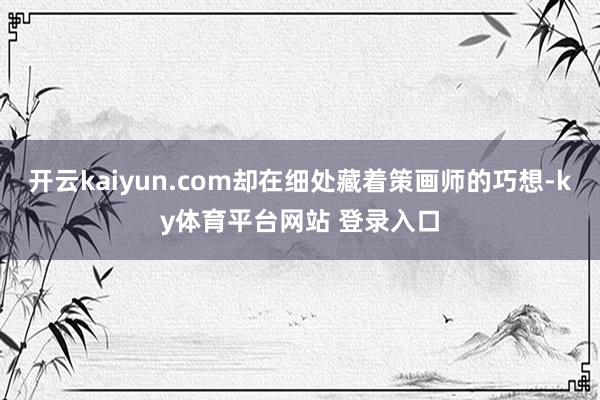开云kaiyun.com却在细处藏着策画师的巧想-ky体育平台网站 登录入口