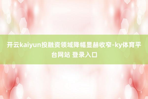 开云kaiyun投融资领域降幅显赫收窄-ky体育平台网站 登录入口