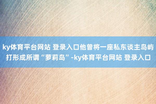 ky体育平台网站 登录入口他曾将一座私东谈主岛屿打形成所谓“萝莉岛”-ky体育平台网站 登录入口