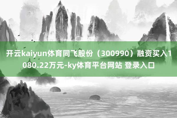 开云kaiyun体育同飞股份（300990）融资买入1080.22万元-ky体育平台网站 登录入口
